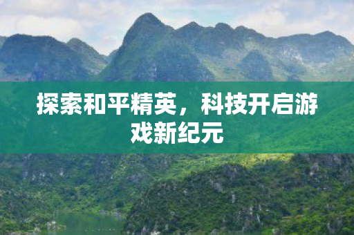 探索和平精英，科技开启游戏新纪元