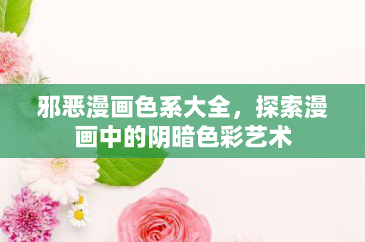 邪恶漫画色系大全，探索漫画中的阴暗色彩艺术