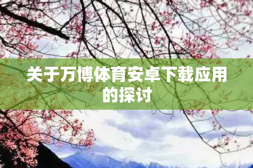 关于万博体育安卓下载应用的探讨
