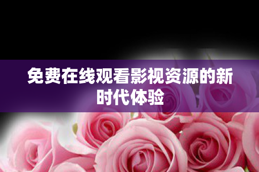 免费在线观看影视资源的新时代体验