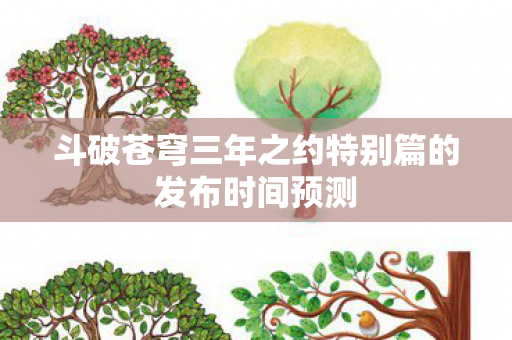 斗破苍穹三年之约特别篇的发布时间预测 斗破苍穹三年之约特别篇的发布时间预测