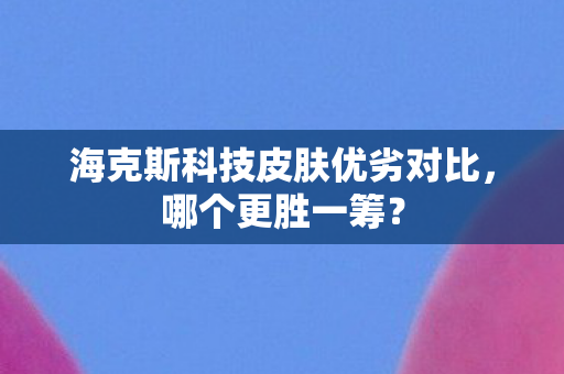 海克斯科技皮肤优劣对比，哪个更胜一筹？
