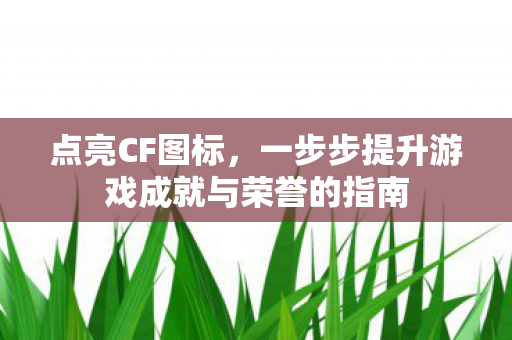 点亮CF图标，一步步提升游戏成就与荣誉的指南