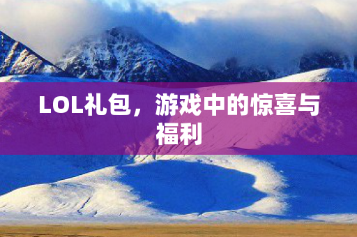 LOL礼包，游戏中的惊喜与福利