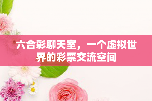 六合彩聊天室，一个虚拟世界的彩票交流空间