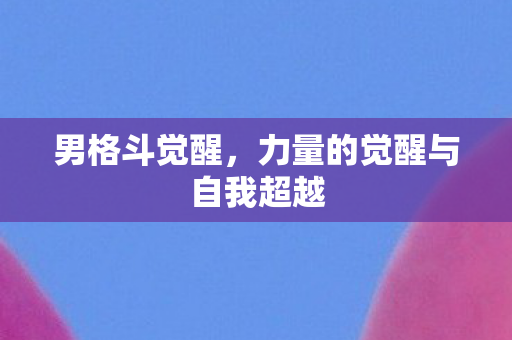 男格斗觉醒，力量的觉醒与自我超越