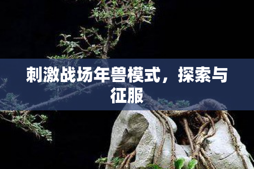 刺激战场年兽模式，探索与征服