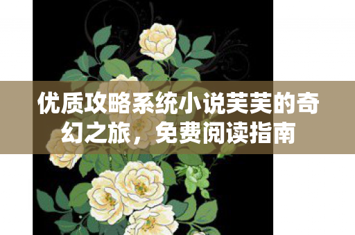 优质攻略系统小说芙芙的奇幻之旅，免费阅读指南