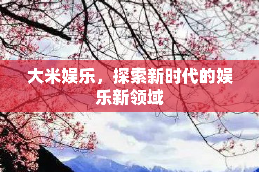 大米娱乐，探索新时代的娱乐新领域