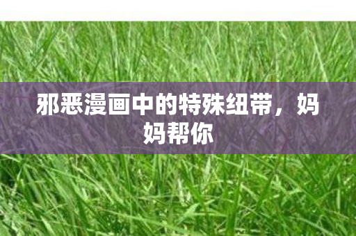 邪恶漫画中的特殊纽带,妈妈帮你 邪恶漫画中的特殊纽带,妈妈帮你