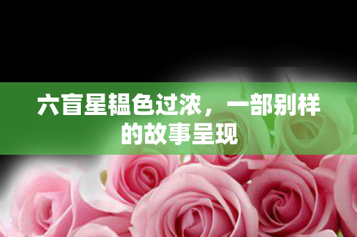 六盲星韫色过浓，一部别样的故事呈现