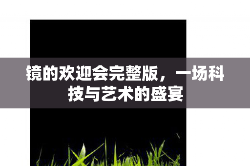 镜的欢迎会完整版，一场科技与艺术的盛宴