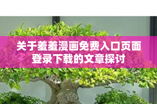 关于羞羞漫画免费入口页面登录下载的文章探讨