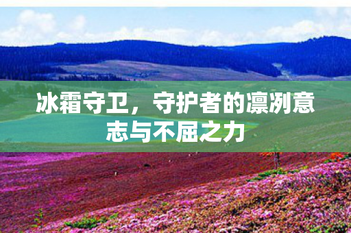 冰霜守卫，守护者的凛冽意志与不屈之力