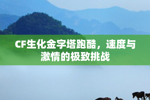 CF生化金字塔跑酷，速度与激情的极致挑战