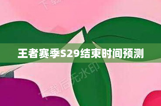 王者赛季S29结束时间预测