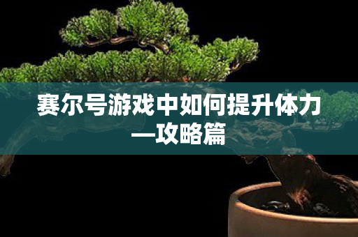 赛尔号游戏中如何提升体力—攻略篇