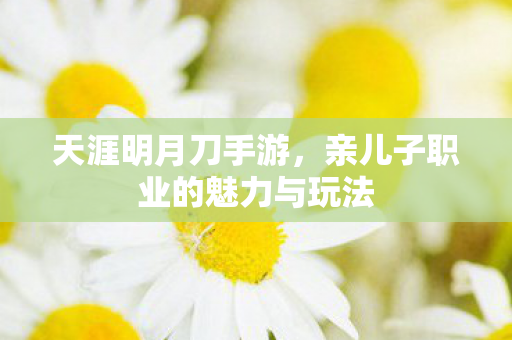 天涯明月刀手游，亲儿子职业的魅力与玩法