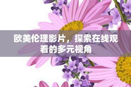 欧美伦理影片，探索在线观看的多元视角
