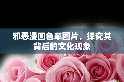 邪恶漫画色系图片，探究其背后的文化现象