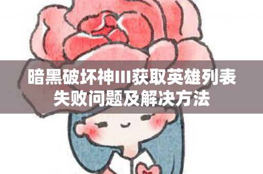 暗黑破坏神III获取英雄列表失败问题及解决方法