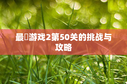 最囧游戏2第50关的挑战与攻略