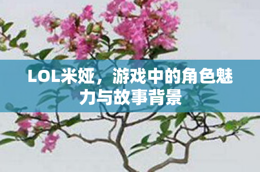 LOL米娅，游戏中的角色魅力与故事背景