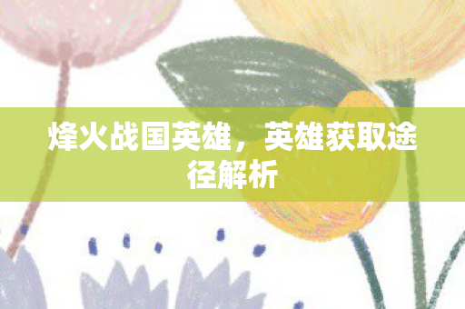 烽火战国英雄，英雄获取途径解析