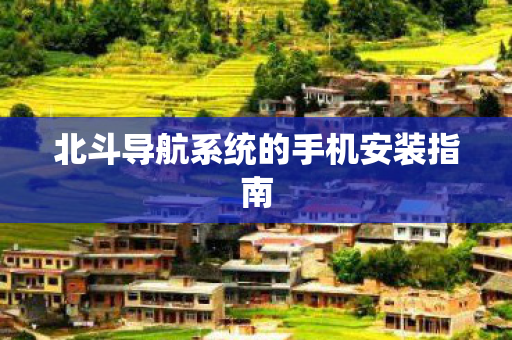 北斗导航系统的手机安装指南