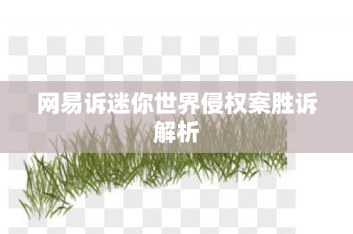 网易诉迷你世界侵权案胜诉解析