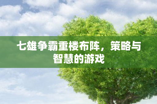 七雄争霸重楼布阵，策略与智慧的游戏