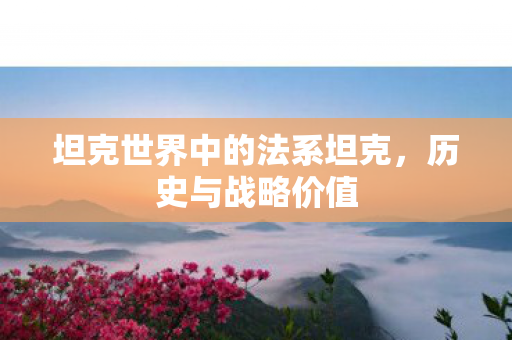 坦克世界中的法系坦克，历史与战略价值