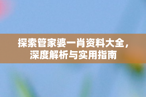 探索管家婆一肖资料大全，深度解析与实用指南