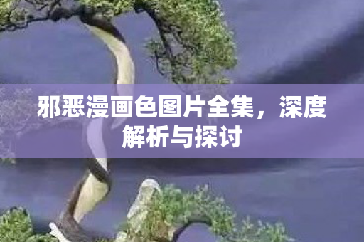 邪恶漫画色图片全集，深度解析与探讨