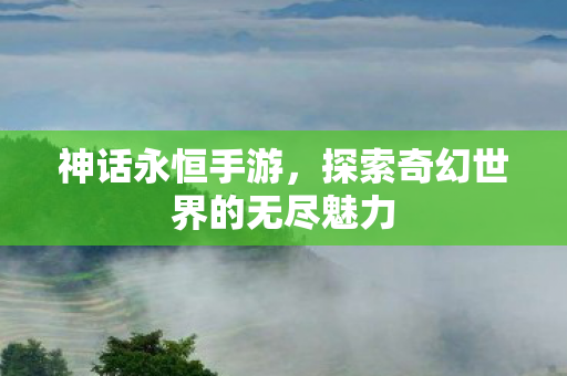神话永恒手游，探索奇幻世界的无尽魅力