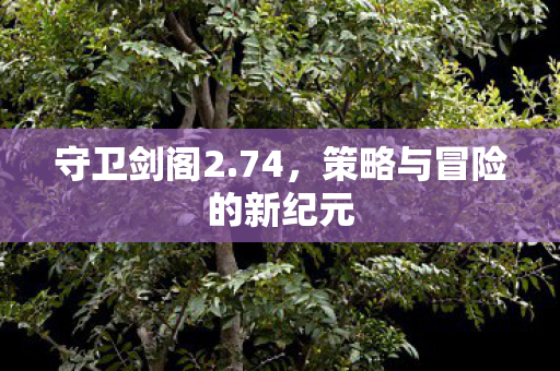 守卫剑阁2.74，策略与冒险的新纪元