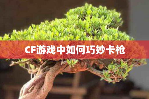 CF游戏中如何巧妙卡枪 CF游戏中如何巧妙卡枪