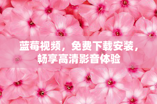 蓝莓视频，免费下载安装，畅享高清影音体验