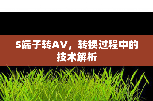 S端子转AV，转换过程中的技术解析