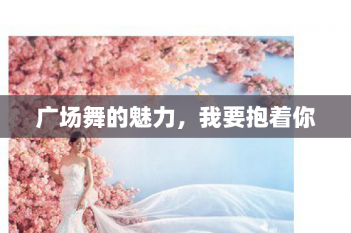 广场舞的魅力，我要抱着你