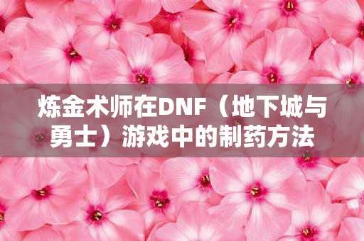 炼金术师在DNF（地下城与勇士）游戏中的制药方法