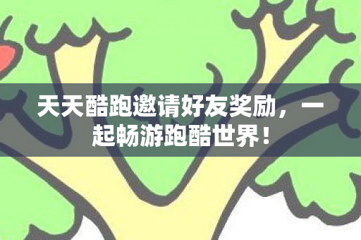 天天酷跑邀请好友奖励，一起畅游跑酷世界！