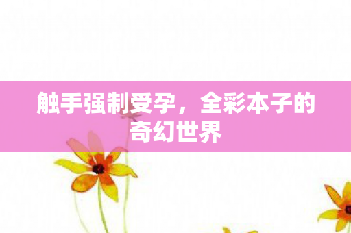 触手强制受孕，全彩本子的奇幻世界