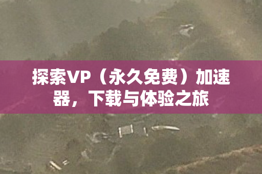 探索VP（永久免费）加速器，下载与体验之旅