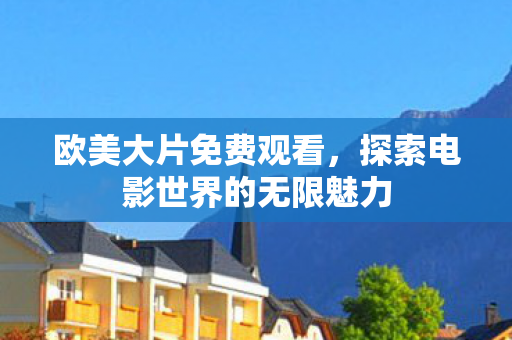 欧美大片免费观看，探索电影世界的无限魅力