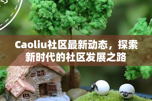Caoliu社区最新动态，探索新时代的社区发展之路