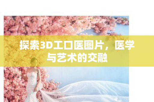 探索3D工口医图片，医学与艺术的交融
