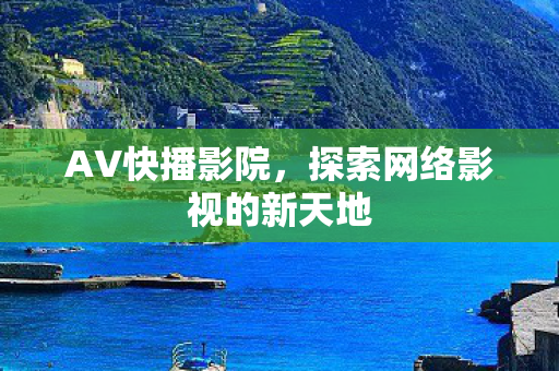 AV快播影院，探索网络影视的新天地