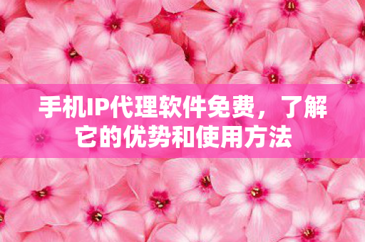 手机IP代理软件免费，了解它的优势和使用方法