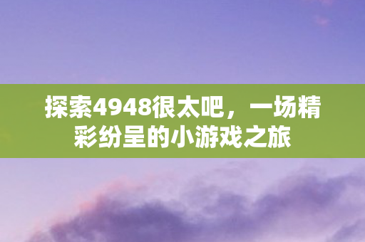 探索4948很太吧，一场精彩纷呈的小游戏之旅